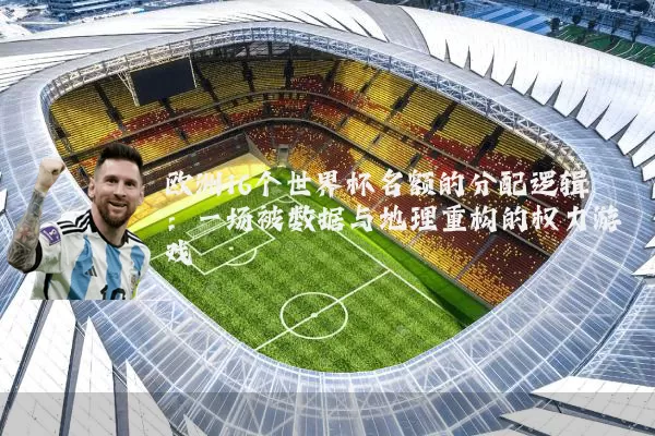 欧洲16个世界杯名额的分配逻辑：一场被数据与地理重构的权力游戏