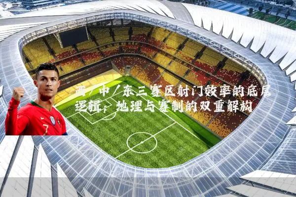 西/中/东三赛区射门效率的底层逻辑：地理与赛制的双重解构