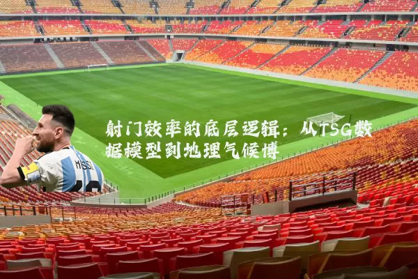 射门效率的底层逻辑：从TSG数据模型到地理气候博弈