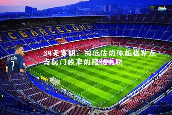 39天赛期:被低估的体能临界点与射门效率的隐秘关联