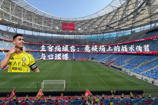主客场球衣:竞技场上的战术伪装与心理博弈