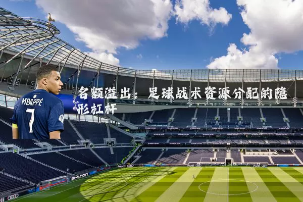 名额溢出:足球战术资源分配的隐形杠杆