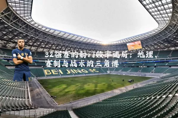 32强赛的射门效率迷局:地理、赛制与战术的三角博弈