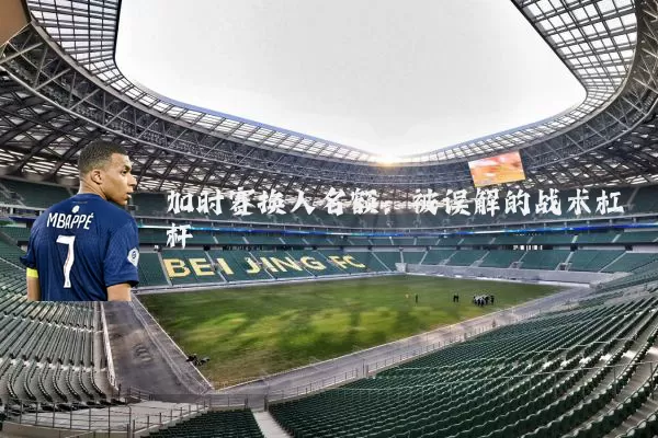 加时赛换人名额:被误解的战术杠杆