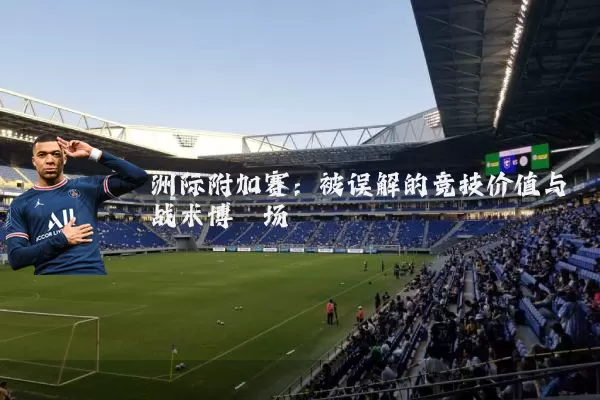 洲际附加赛：被误解的竞技价值与战术博弈场