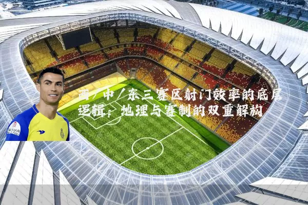 西/中/东三赛区射门效率的底层逻辑:地理与赛制的双重解构