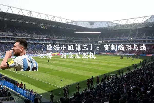 「最好小组第三」:赛制陷阱与战术博弈的底层逻辑