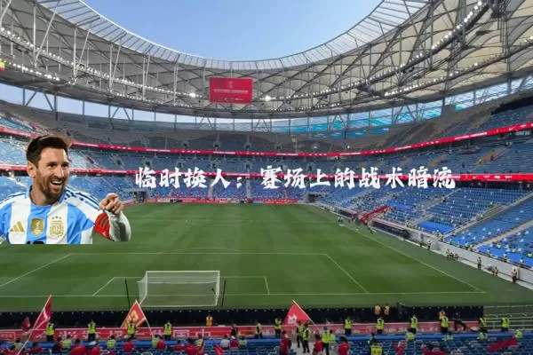临时换人：赛场上的战术暗流