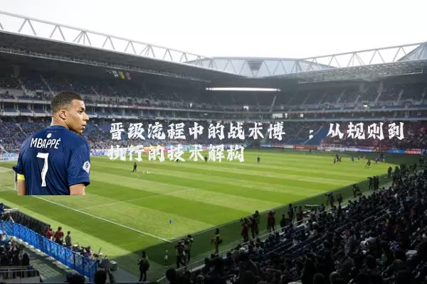 晋级流程中的战术博弈:从规则到执行的技术解构