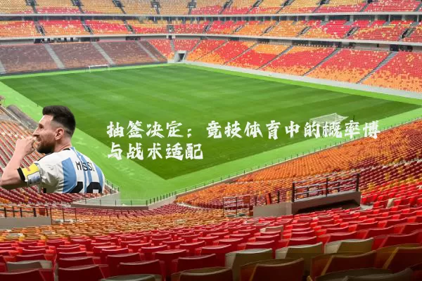 抽签决定:竞技体育中的概率博弈与战术适配