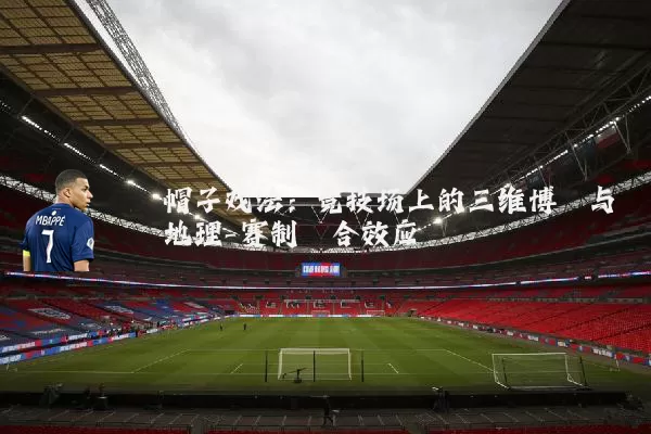 帽子戏法:竞技场上的三维博弈与地理-赛制耦合效应