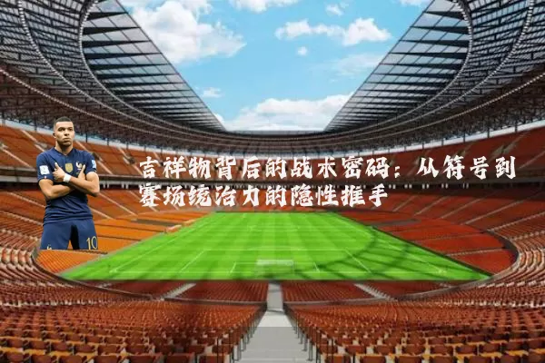 吉祥物背后的战术密码:从符号到赛场统治力的隐性推手