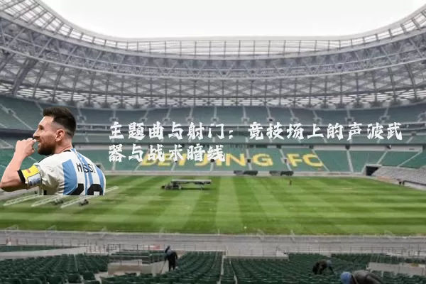 主题曲与射门：竞技场上的声波武器与战术暗线