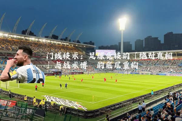 门线技术：足球竞技的「绝对真相」与战术博弈的底层重构